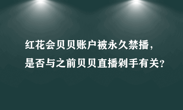 红花会贝贝账户被永久禁播，是否与之前贝贝直播剁手有关？