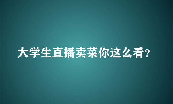 大学生直播卖菜你这么看？