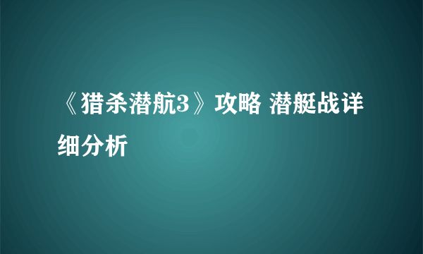 《猎杀潜航3》攻略 潜艇战详细分析