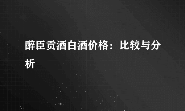 醉臣贡酒白酒价格：比较与分析