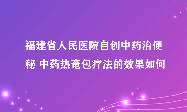 福建省人民医院自创中药治便秘 中药热奄包疗法的效果如何