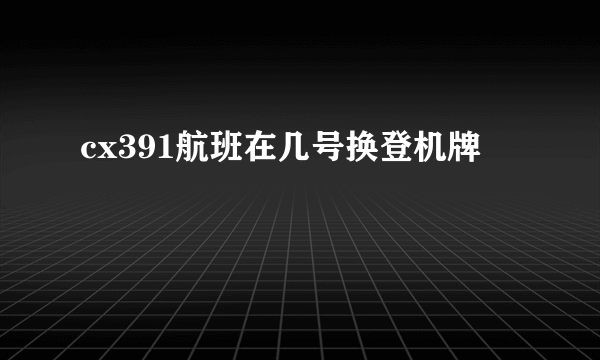 cx391航班在几号换登机牌