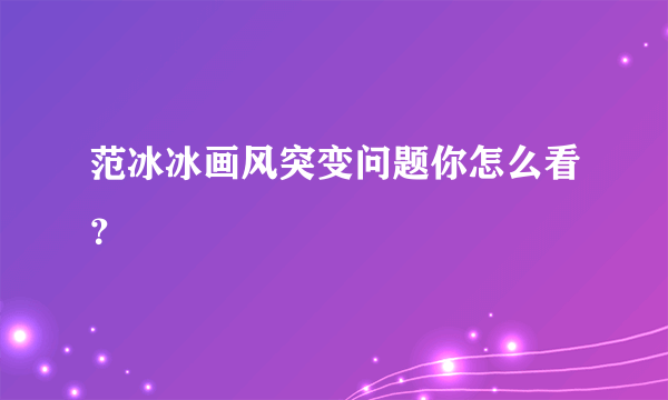 范冰冰画风突变问题你怎么看？