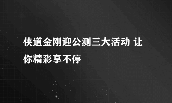 侠道金刚迎公测三大活动 让你精彩享不停