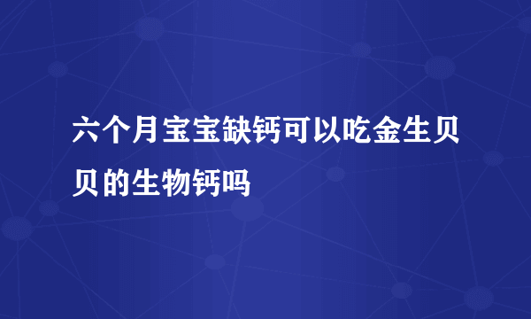 六个月宝宝缺钙可以吃金生贝贝的生物钙吗