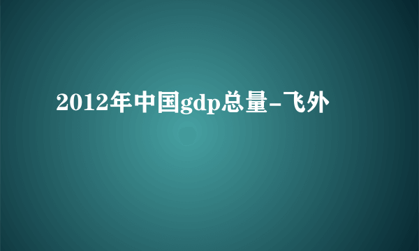 2012年中国gdp总量-飞外