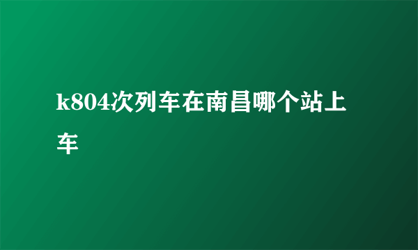 k804次列车在南昌哪个站上车