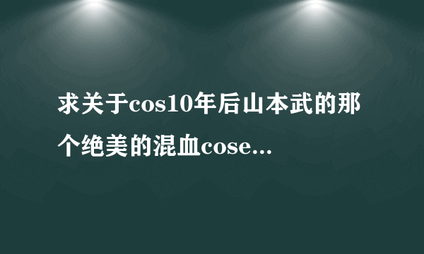 求关于cos10年后山本武的那个绝美的混血coser的图【见下图】~~有谁知道他的详细信息么~