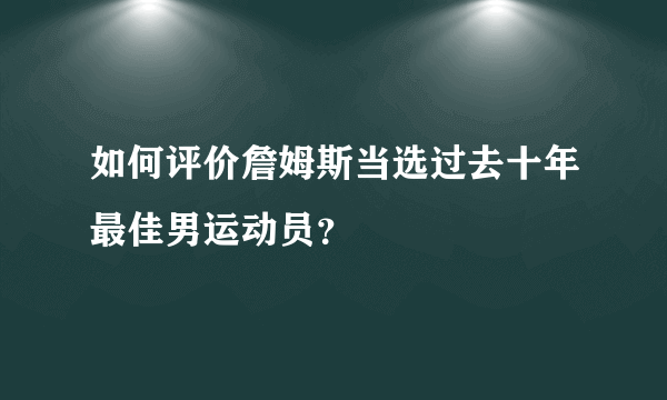 如何评价詹姆斯当选过去十年最佳男运动员？