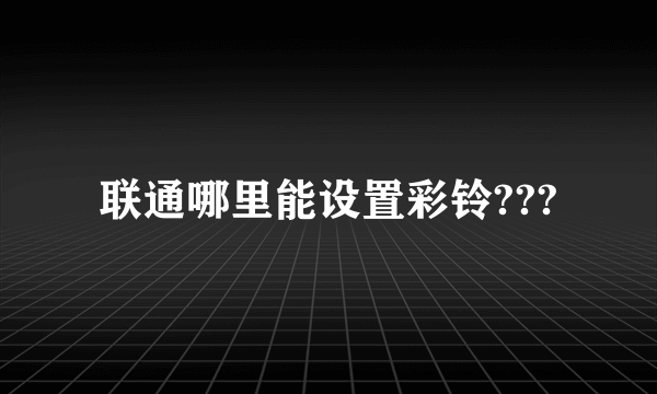 联通哪里能设置彩铃???