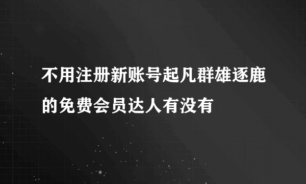 不用注册新账号起凡群雄逐鹿的免费会员达人有没有