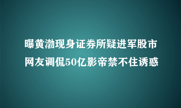 曝黄渤现身证券所疑进军股市网友调侃50亿影帝禁不住诱惑