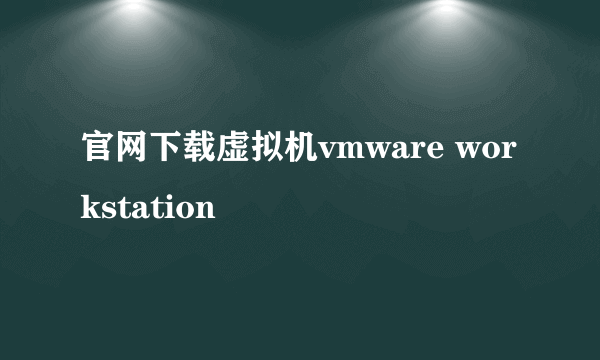 官网下载虚拟机vmware workstation