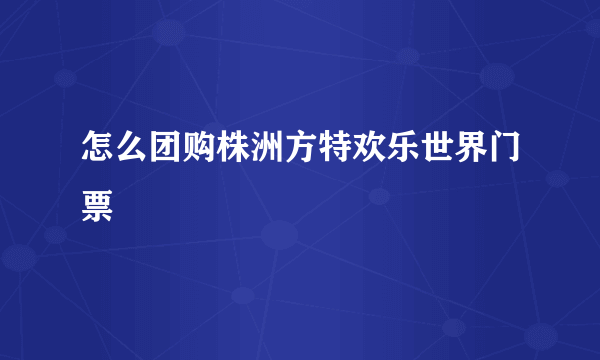 怎么团购株洲方特欢乐世界门票