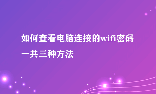 如何查看电脑连接的wifi密码 一共三种方法