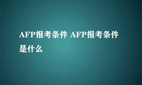 AFP报考条件 AFP报考条件是什么