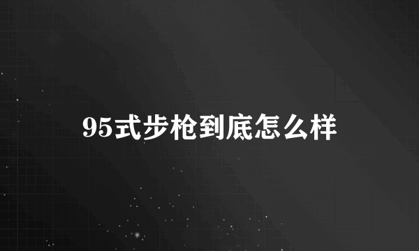 95式步枪到底怎么样