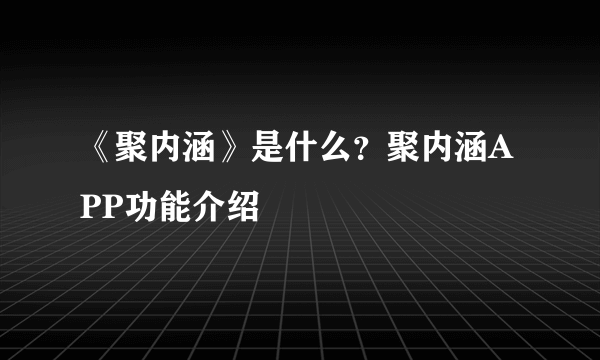 《聚内涵》是什么？聚内涵APP功能介绍