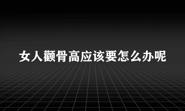 女人颧骨高应该要怎么办呢