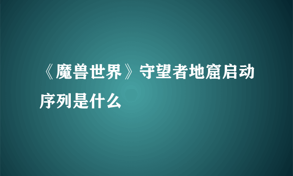 《魔兽世界》守望者地窟启动序列是什么