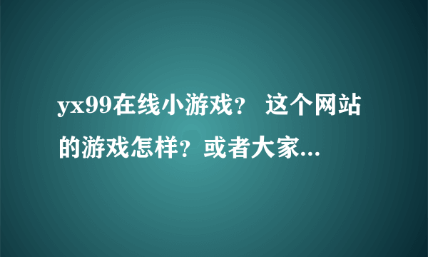 yx99在线小游戏？ 这个网站的游戏怎样？或者大家推荐个给力的网站给我啊。