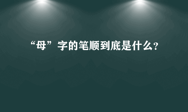 “母”字的笔顺到底是什么？