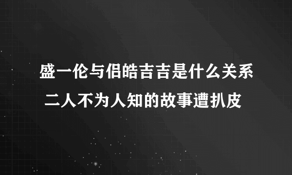 盛一伦与侣皓吉吉是什么关系 二人不为人知的故事遭扒皮