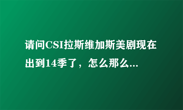 请问CSI拉斯维加斯美剧现在出到14季了，怎么那么多？第一季和现在的剧情相通吗？演员一样吗？要从第