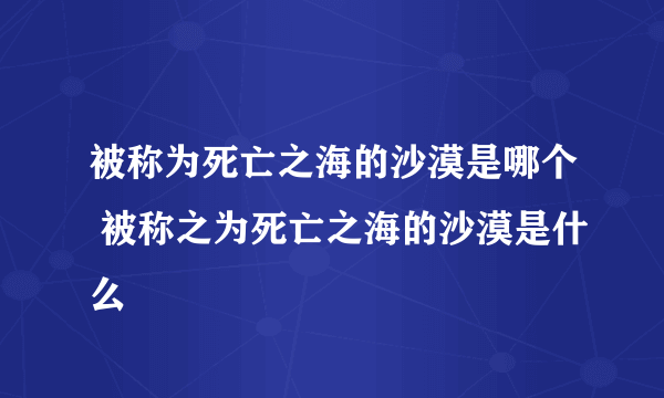 被称为死亡之海的沙漠是哪个 被称之为死亡之海的沙漠是什么