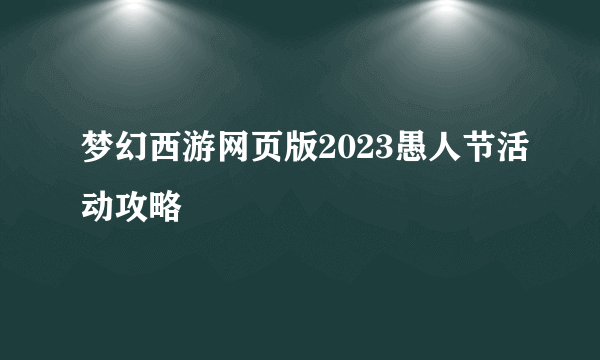 梦幻西游网页版2023愚人节活动攻略