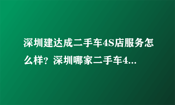 深圳建达成二手车4S店服务怎么样？深圳哪家二手车4S店服务比较好？