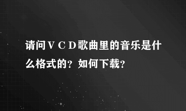 请问ＶＣＤ歌曲里的音乐是什么格式的？如何下载？