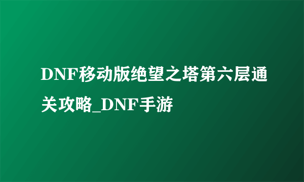 DNF移动版绝望之塔第六层通关攻略_DNF手游