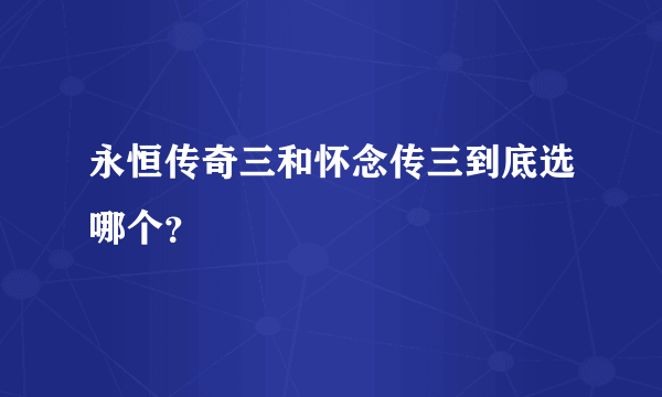 永恒传奇三和怀念传三到底选哪个？