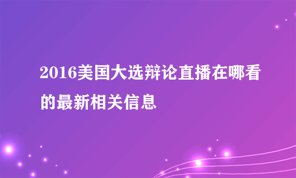 2016美国大选辩论直播在哪看的最新相关信息