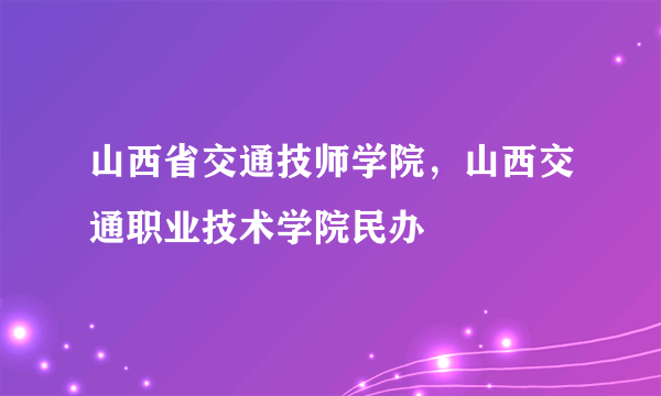 山西省交通技师学院，山西交通职业技术学院民办