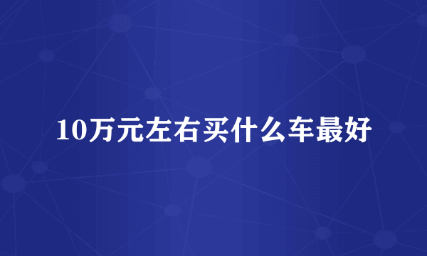 10万元左右买什么车最好