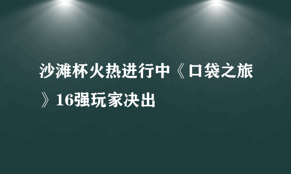 沙滩杯火热进行中《口袋之旅》16强玩家决出