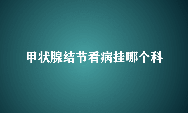 甲状腺结节看病挂哪个科