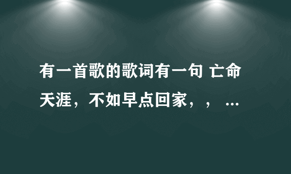 有一首歌的歌词有一句 亡命天涯，不如早点回家，， 这首歌叫什么！！！