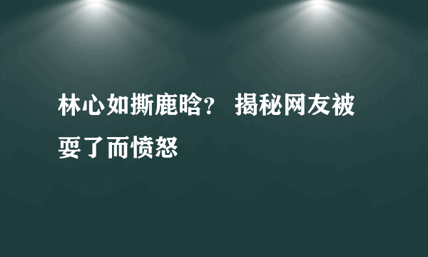 林心如撕鹿晗？ 揭秘网友被耍了而愤怒