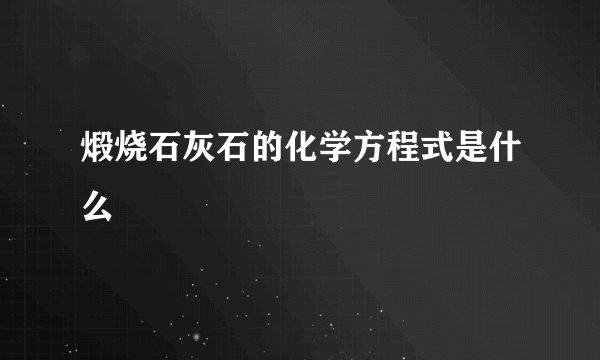 煅烧石灰石的化学方程式是什么