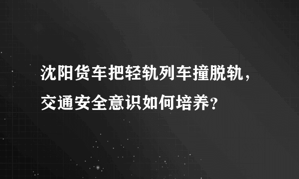 沈阳货车把轻轨列车撞脱轨，交通安全意识如何培养？