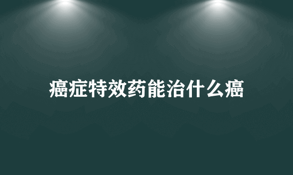 癌症特效药能治什么癌