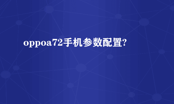 oppoa72手机参数配置?