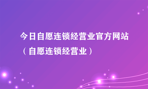 今日自愿连锁经营业官方网站（自愿连锁经营业）