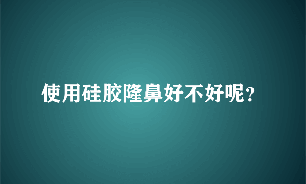 使用硅胶隆鼻好不好呢？