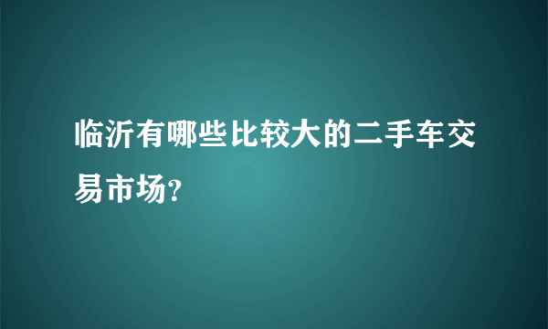 临沂有哪些比较大的二手车交易市场？