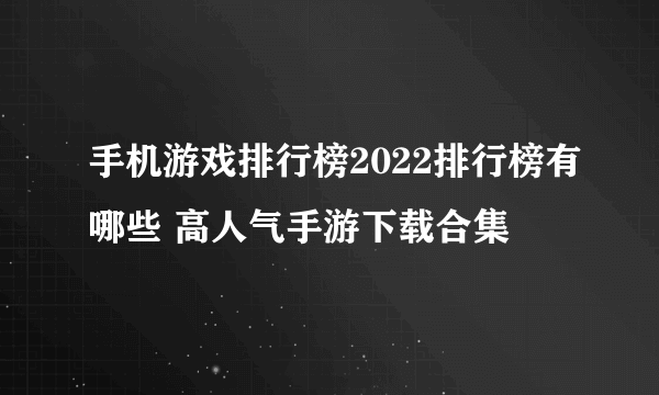 手机游戏排行榜2022排行榜有哪些 高人气手游下载合集