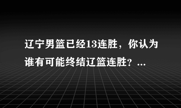 辽宁男篮已经13连胜，你认为谁有可能终结辽篮连胜？辽篮有没有赶超广东队18连胜的可能？